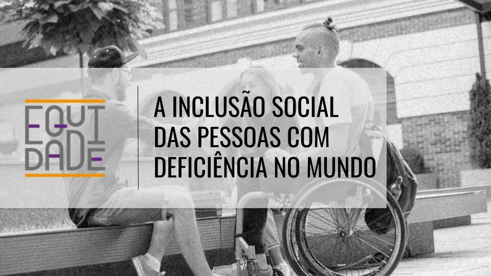 Imagem com o logo do projeto Equidade com o título "A inclusão social das pessoas com deficiência no mundo" com um jovem cadeirante conversando com um grupo de amigos ao fundo