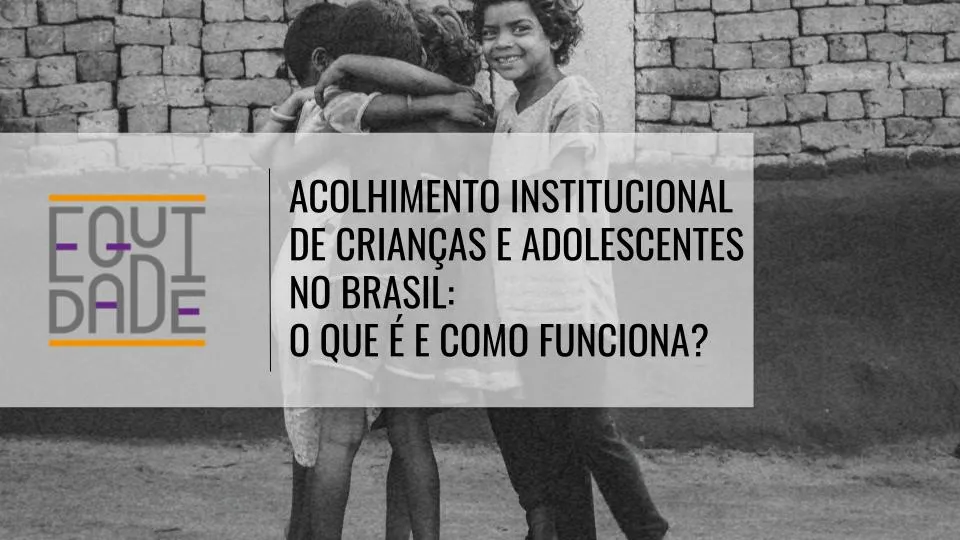 Imagem com o logo do projeto Equidade sob o título "Acolhimento institucional de crianças e adolescentes no Brasil: o que é e como funciona?" com um grupo de crianças se abraçando e sorrindo em roda